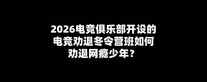 2026电竞俱乐部开设的电竞劝退冬令营班如何劝退網(wǎng)瘾少年？